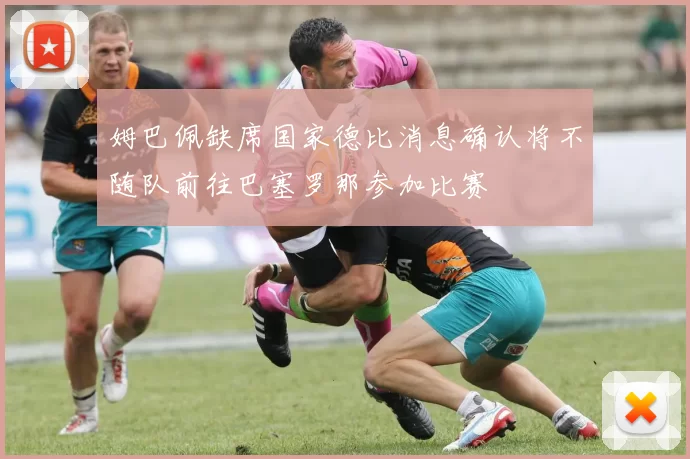 姆巴佩缺席国家德比消息确认将不随队前往巴塞罗那参加比赛