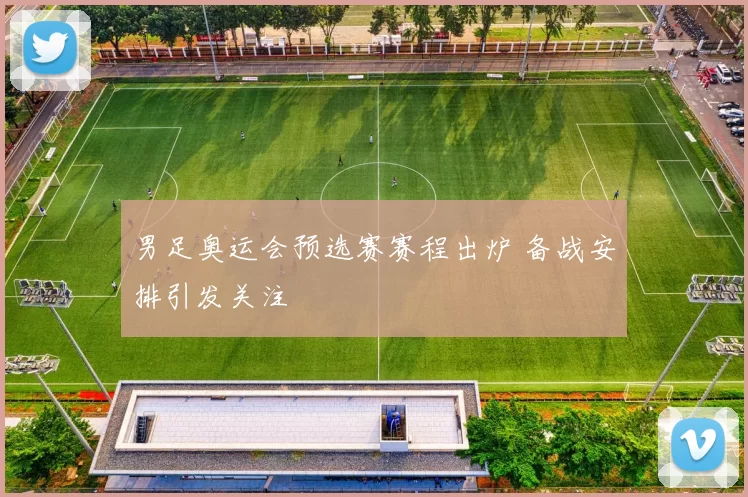 男足奥运会预选赛赛程出炉 备战安排引发关注