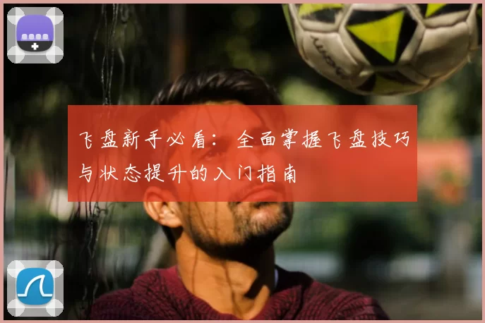 飞盘新手必看:全面掌握飞盘技巧与状态提升的入门指南