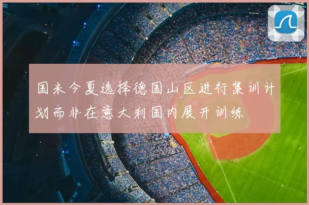 国米今夏选择德国山区进行集训计划而非在意大利国内展开训练