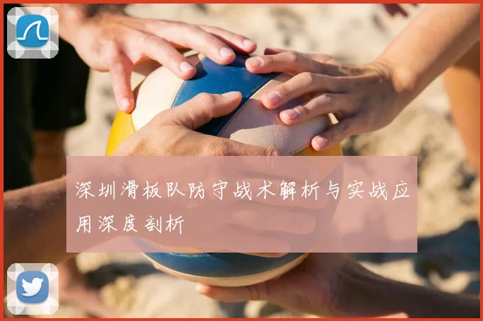 深圳滑板队防守战术解析与实战应用深度剖析