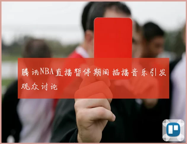 腾讯NBA直播暂停期间插播音乐引发观众讨论