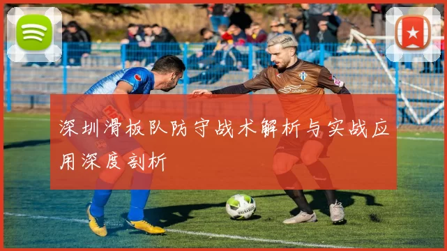 深圳滑板队防守战术解析与实战应用深度剖析