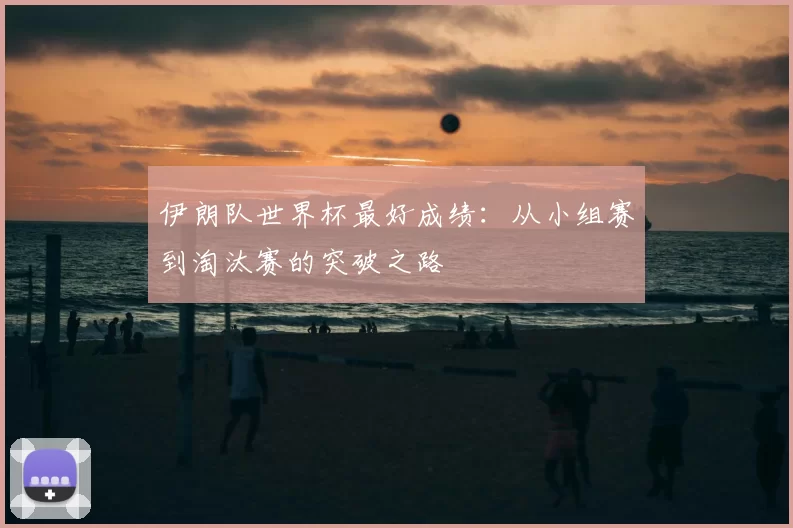 伊朗队世界杯最好成绩:从小组赛到淘汰赛的突破之路