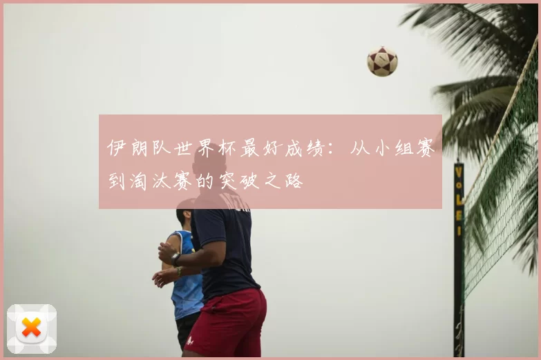 伊朗队世界杯最好成绩:从小组赛到淘汰赛的突破之路
