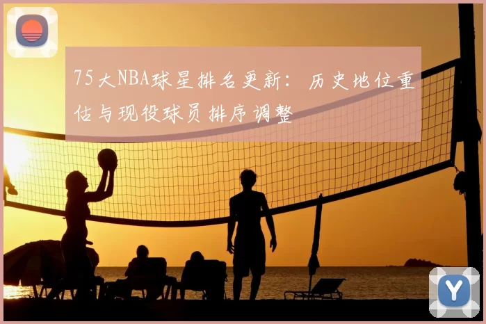 75大NBA球星排名更新：历史地位重估与现役球员排序调整