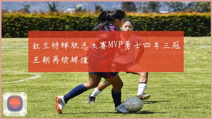 杜兰特蝉联总决赛MVP勇士四年三冠王朝再续辉煌
