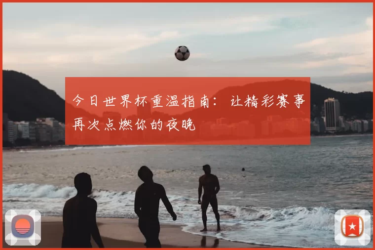 今日世界杯重温指南:让精彩赛事再次点燃你的夜晚