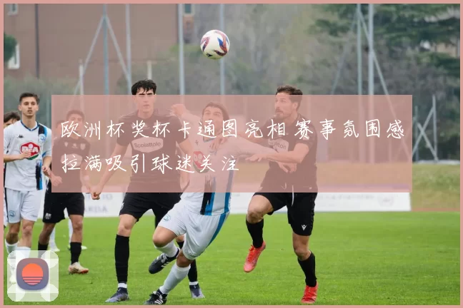 欧洲杯奖杯卡通图亮相 赛事氛围感拉满吸引球迷关注