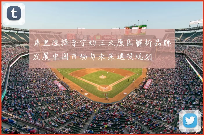 库里选择李宁的三大原因解析品牌发展中国市场与未来退役规划