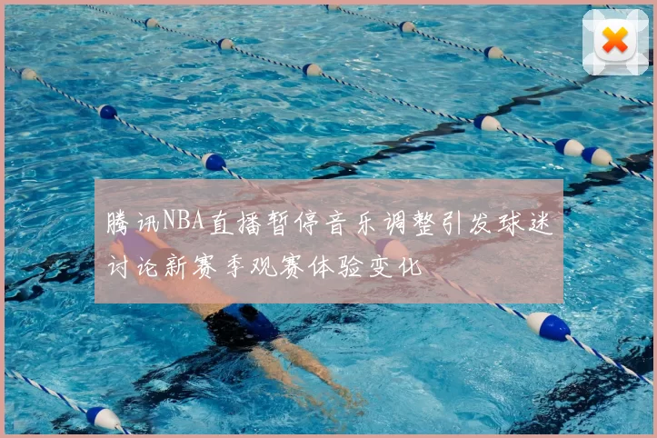 腾讯NBA直播暂停音乐调整引发球迷讨论新赛季观赛体验变化