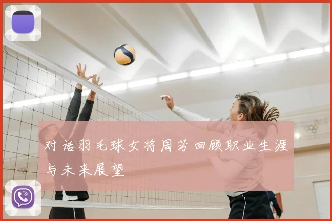 对话羽毛球女将周芳回顾职业生涯与未来展望