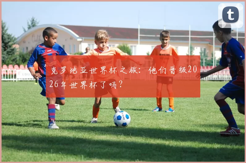 克罗地亚世界杯之旅：他们晋级2026年世界杯了吗？