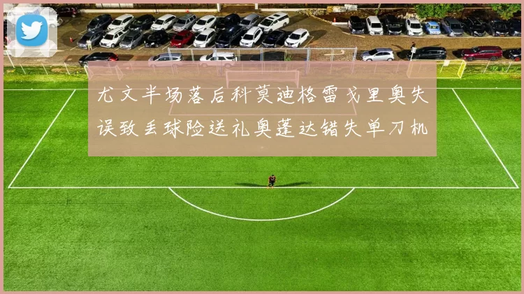 尤文半场落后科莫迪格雷戈里奥失误致丢球险送礼奥蓬达错失单刀机会