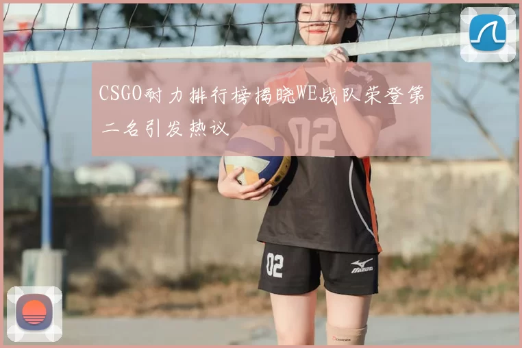 CSGO耐力排行榜揭晓WE战队荣登第二名引发热议