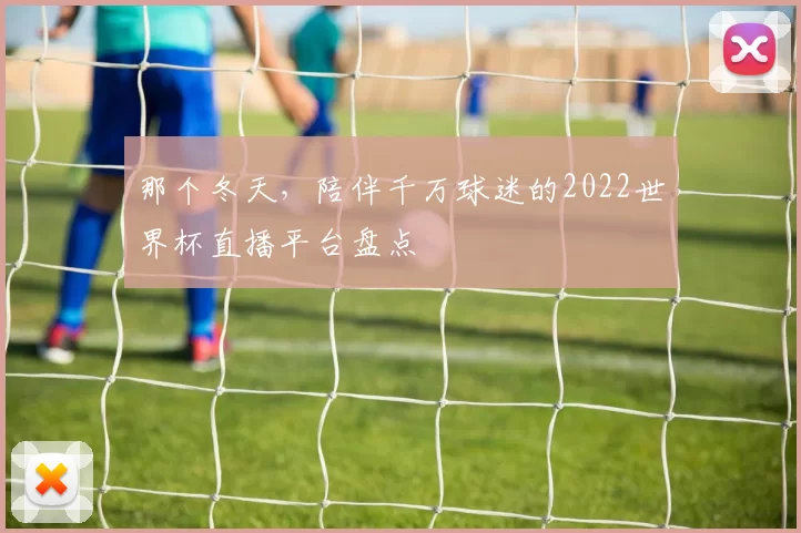 那个冬天,陪伴千万球迷的2022世界杯直播平台盘点
