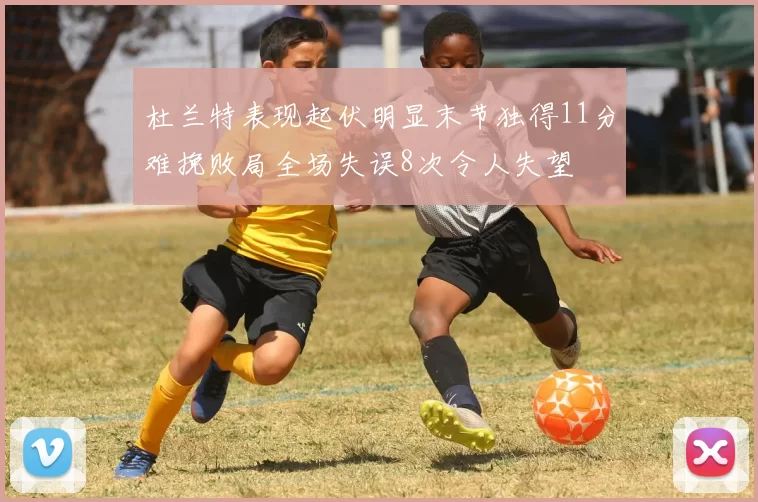 杜兰特表现起伏明显末节独得11分难挽败局全场失误8次令人失望