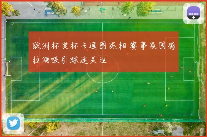 欧洲杯奖杯卡通图亮相 赛事氛围感拉满吸引球迷关注