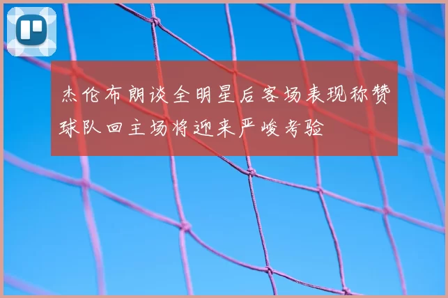 杰伦布朗谈全明星后客场表现称赞球队回主场将迎来严峻考验