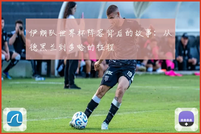伊朗队世界杯阵容背后的故事:从德黑兰到多哈的征程