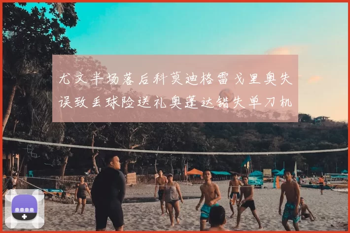 尤文半场落后科莫迪格雷戈里奥失误致丢球险送礼奥蓬达错失单刀机会