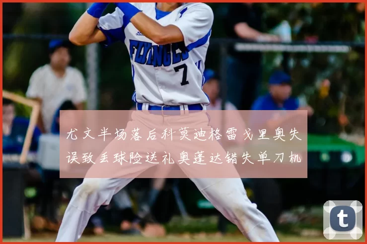 尤文半场落后科莫迪格雷戈里奥失误致丢球险送礼奥蓬达错失单刀机会