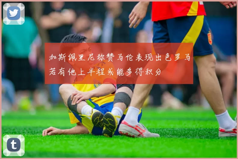 加斯佩里尼称赞马伦表现出色罗马若有他上半程或能多得积分