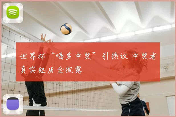 世界杯“喝多中奖”引热议 中奖者真实经历全披露