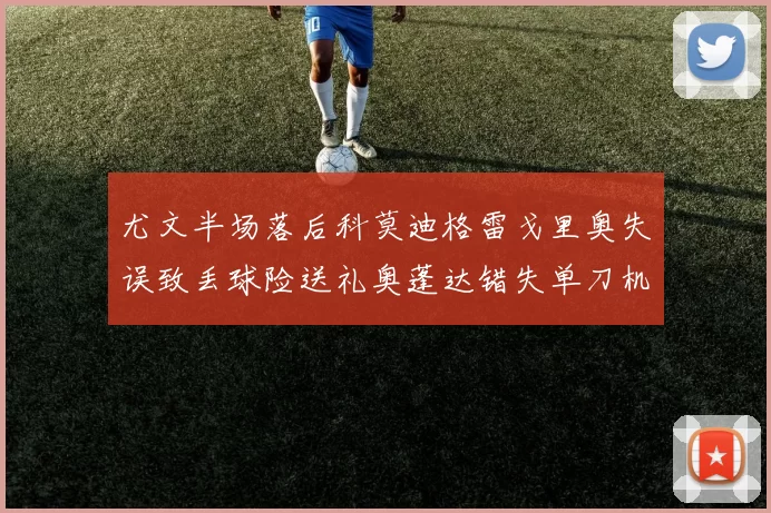 尤文半场落后科莫迪格雷戈里奥失误致丢球险送礼奥蓬达错失单刀机会