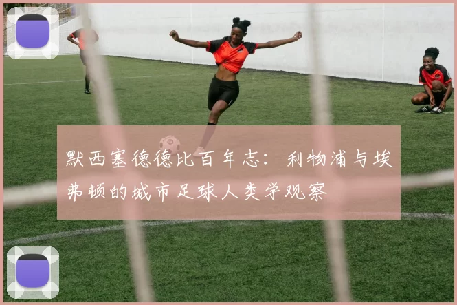 默西塞德德比百年志：利物浦与埃弗顿的城市足球人类学观察