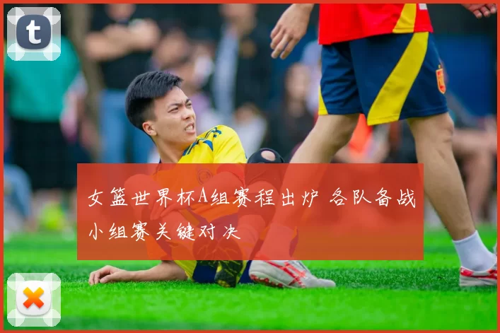 女篮世界杯A组赛程出炉 各队备战小组赛关键对决