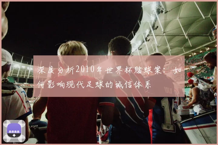 深度分析2010年世界杯赌球案:如何影响现代足球的诚信体系