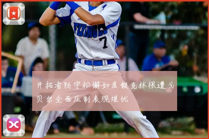 开拓者防守松懈如度假克林根遭戈贝尔全面压制表现堪忧