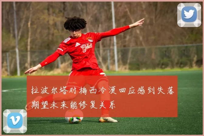 拉波尔塔对梅西冷漠回应感到失落期望未来能修复关系