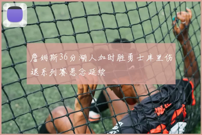 詹姆斯36分湖人加时胜勇士库里伤退系列赛悬念延续