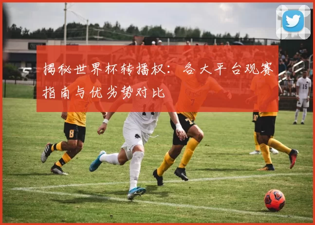 揭秘世界杯转播权:各大平台观赛指南与优劣势对比