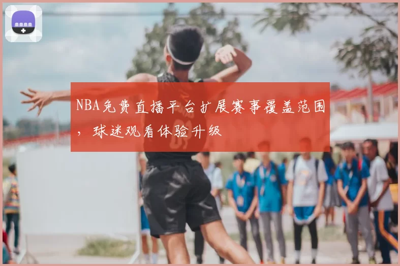 NBA免费直播平台扩展赛事覆盖范围，球迷观看体验升级