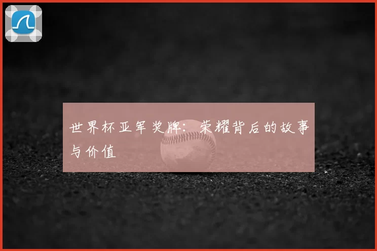 世界杯亚军奖牌：荣耀背后的故事与价值