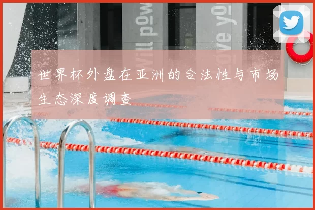 世界杯外盘在亚洲的合法性与市场生态深度调查