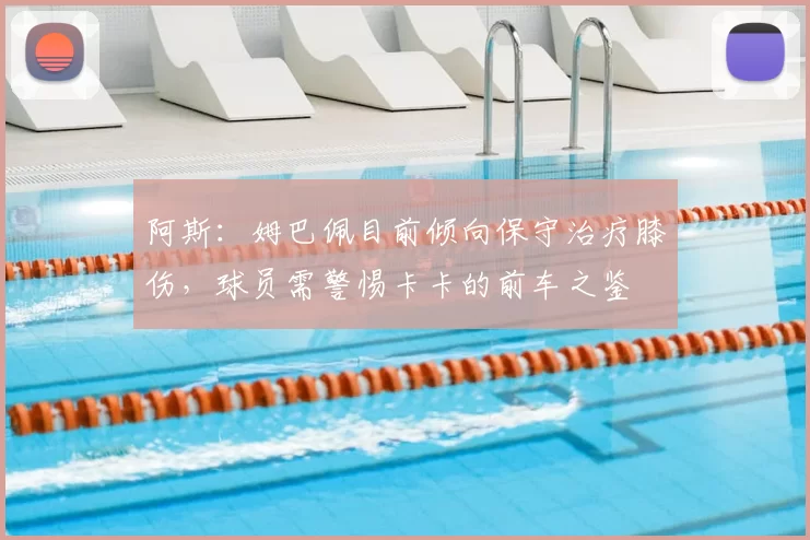 阿斯：姆巴佩目前倾向保守治疗膝伤，球员需警惕卡卡的前车之鉴