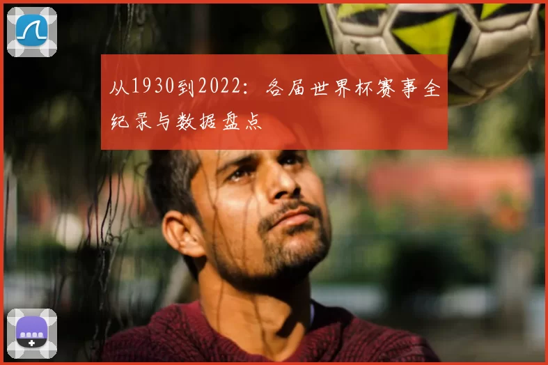 从1930到2022:各届世界杯赛事全纪录与数据盘点