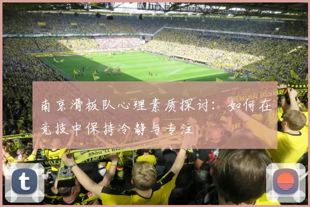 南京滑板队心理素质探讨:如何在竞技中保持冷静与专注
