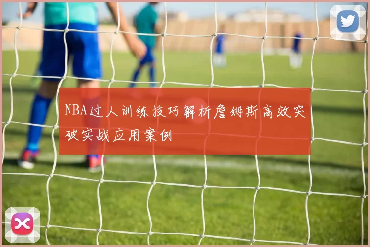 NBA过人训练技巧解析詹姆斯高效突破实战应用案例