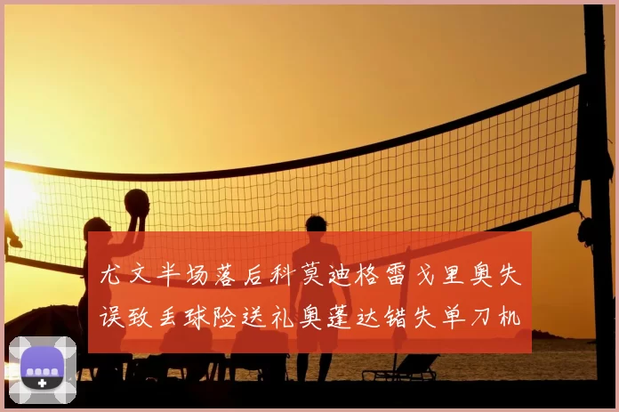 尤文半场落后科莫迪格雷戈里奥失误致丢球险送礼奥蓬达错失单刀机会