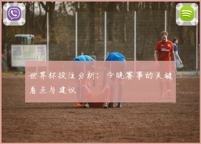 世界杯投注分析：今晚赛事的关键看点与建议