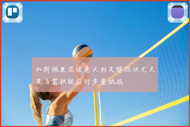 加斯佩里尼谈意大利足球现状尤文罗马需积极应对多重挑战