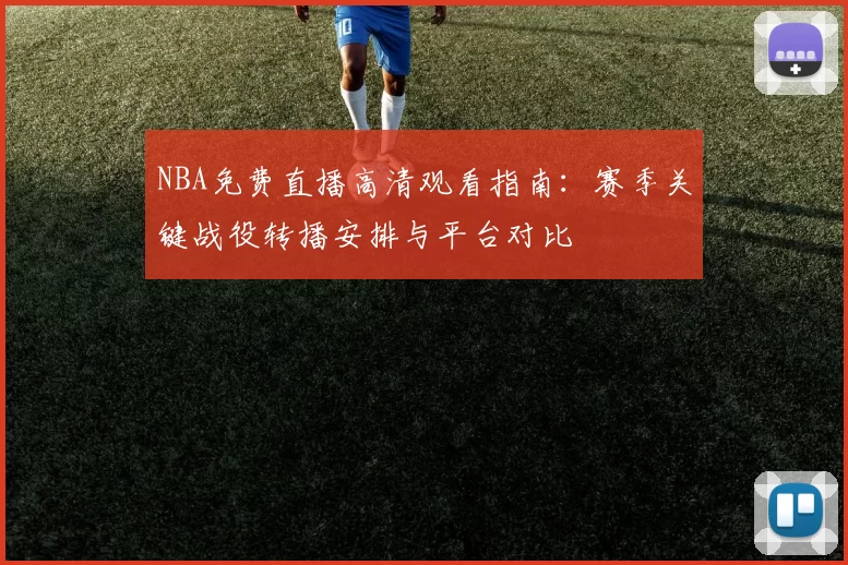NBA免费直播高清观看指南：赛季关键战役转播安排与平台对比