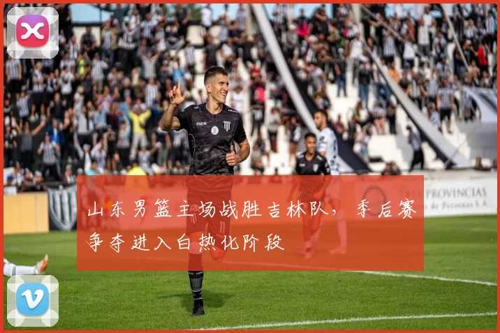 山东男篮主场战胜吉林队，季后赛争夺进入白热化阶段
