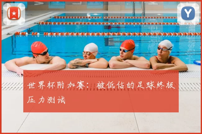 世界杯附加赛:被低估的足球终极压力测试