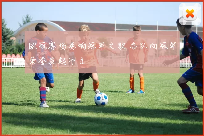 欧冠赛场奏响冠军之歌 各队向冠军荣誉发起冲击